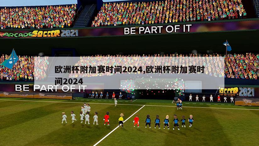 欧洲杯附加赛时间2024,欧洲杯附加赛时间2024