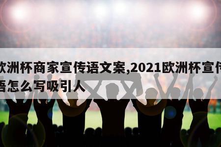 欧洲杯商家宣传语文案,2021欧洲杯宣传语怎么写吸引人