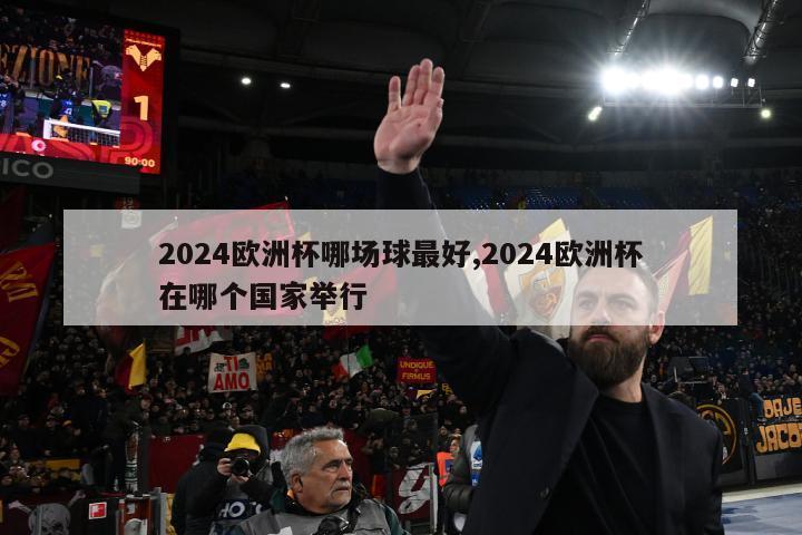 2024欧洲杯哪场球最好,2024欧洲杯在哪个国家举行