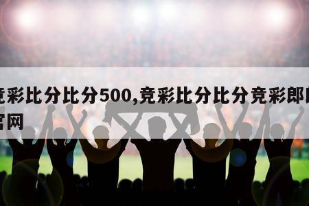 竞彩比分比分500,竞彩比分比分竞彩郎郎官网