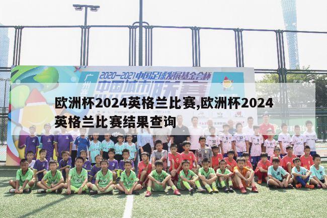 欧洲杯2024英格兰比赛,欧洲杯2024英格兰比赛结果查询