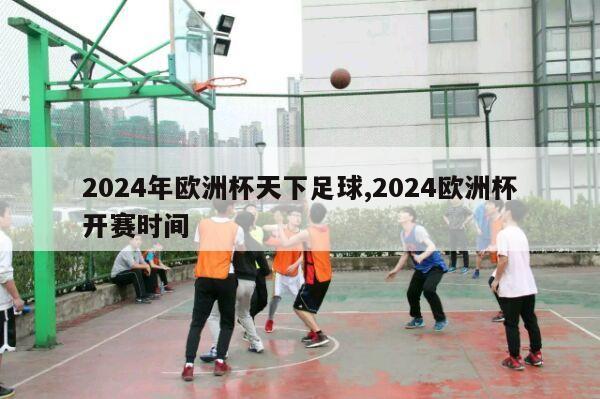 2024年欧洲杯天下足球,2024欧洲杯开赛时间