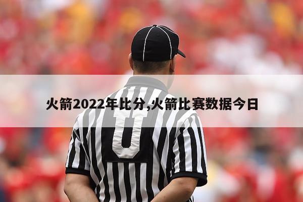 火箭2022年比分,火箭比赛数据今日