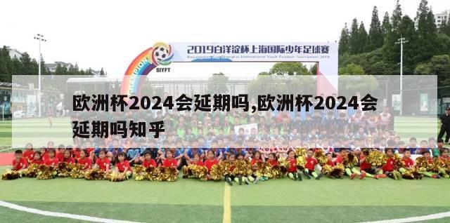 欧洲杯2024会延期吗,欧洲杯2024会延期吗知乎